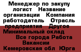 Менеджер по закупу-логист › Название организации ­ Компания-работодатель › Отрасль предприятия ­ Другое › Минимальный оклад ­ 20 000 - Все города Работа » Вакансии   . Кемеровская обл.,Юрга г.